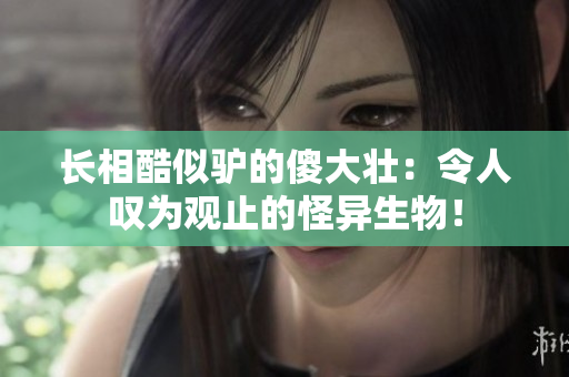 長(zhǎng)相酷似驢的傻大壯：令人嘆為觀止的怪異生物！