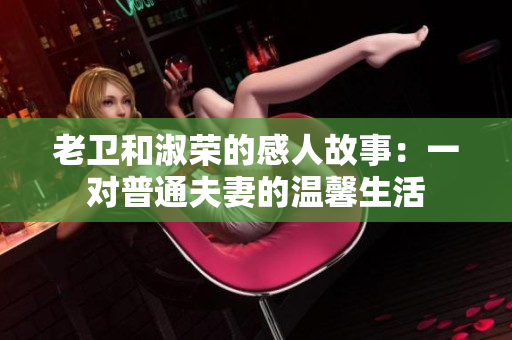 老衛(wèi)和淑榮的感人故事:一對普通夫妻的溫馨生活 老衛(wèi)和淑榮的感人故事:一對普通夫妻的溫馨生活