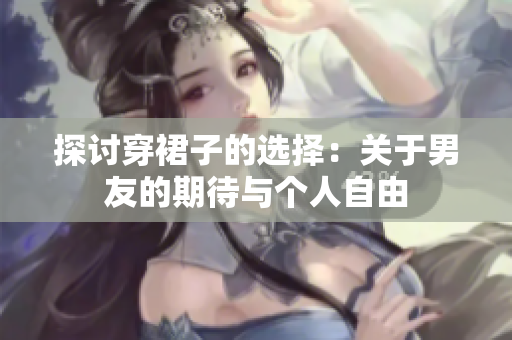 探討穿裙子的選擇：關(guān)于男友的期待與個人自由