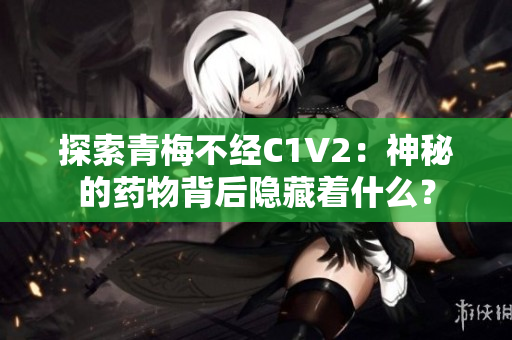 探索青梅不經C1V2:神秘的藥物背后隱藏著什么? 探索青梅不經C1V2:神秘的藥物背后隱藏著什么?