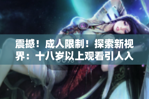 震撼！成人限制！探索新視界：十八歲以上觀看引人入勝影片
