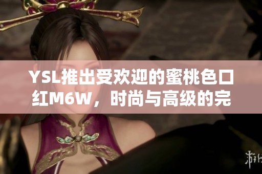 YSL推出受歡迎的蜜桃色口紅M6W，時(shí)尚與高級(jí)的完美融合