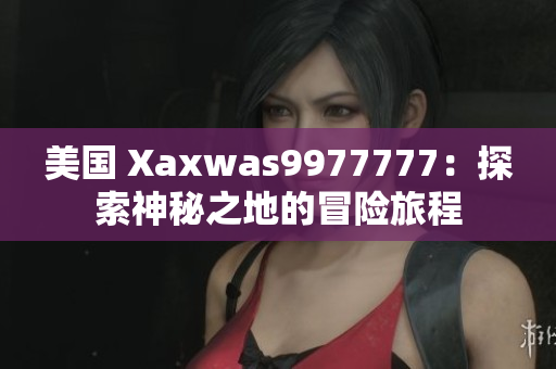 美國(guó) Xaxwas9977777：探索神秘之地的冒險(xiǎn)旅程