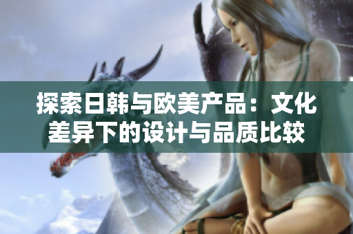 探索日韓與歐美產(chǎn)品：文化差異下的設(shè)計與品質(zhì)比較