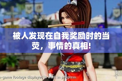被人發(fā)現(xiàn)在自我獎(jiǎng)勵(lì)時(shí)的當(dāng)熒，事情的真相!