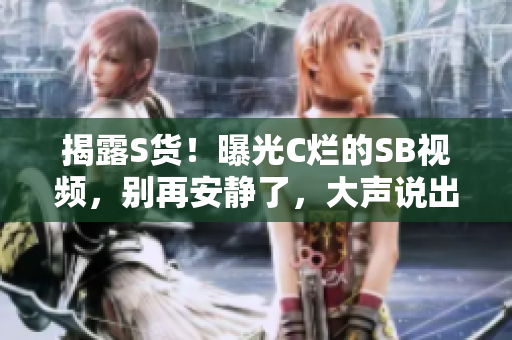 揭露S貨！曝光C爛的SB視頻，別再安靜了，大聲說(shuō)出來(lái)！