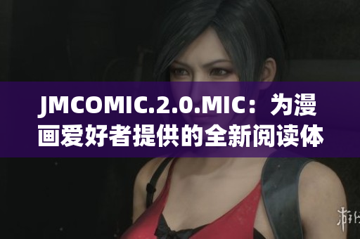 JMCOMIC.2.0.MIC:為漫畫愛好者提供的全新閱讀體驗 JMCOMIC.2.0.MIC:為漫畫愛好者提供的全新閱讀體驗