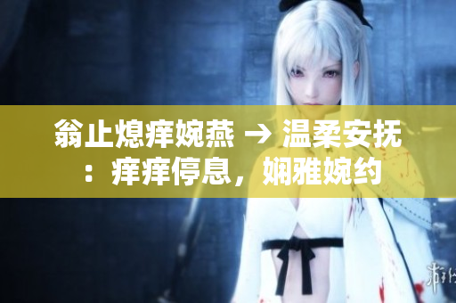 翁止熄癢婉燕 → 溫柔安撫：癢癢停息，嫻雅婉約