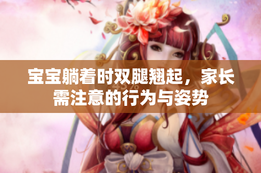 寶寶躺著時(shí)雙腿翹起，家長(zhǎng)需注意的行為與姿勢(shì)