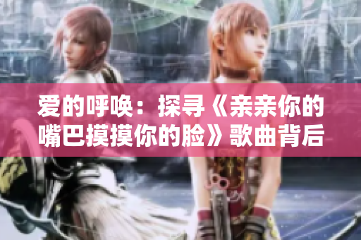 愛的呼喚：探尋《親親你的嘴巴摸摸你的臉》歌曲背后的情感共鳴