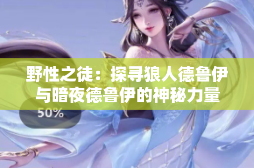 野性之徒:探尋狼人德魯伊與暗夜德魯伊的神秘力量 野性之徒:探尋狼人德魯伊與暗夜德魯伊的神秘力量