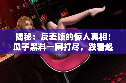 揭秘:反差婊的驚人真相!瓜子黑料一網(wǎng)打盡,跌宕起伏的萬里尋真之旅 揭秘:反差婊的驚人真相!瓜子黑料一網(wǎng)打盡,跌宕起伏的萬里尋真之旅
