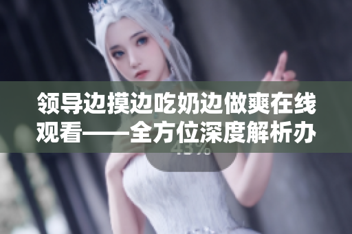 領導邊摸邊吃奶邊做爽在線觀看——全方位深度解析辦公室情色劇情 領導邊摸邊吃奶邊做爽在線觀看——全方位深度解析辦公室情色劇情