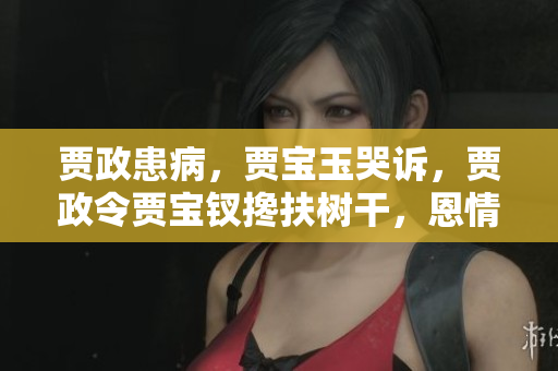 賈政患病，賈寶玉哭訴，賈政令賈寶釵攙扶樹干，恩情綿綿
