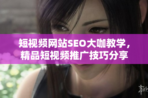 短視頻網(wǎng)站SEO大咖教學(xué)，精品短視頻推廣技巧分享