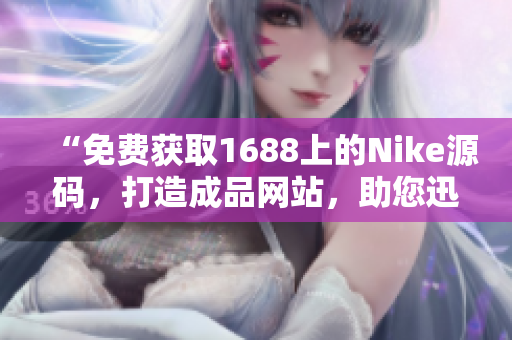“免費(fèi)獲取1688上的Nike源碼,打造成品網(wǎng)站,助您迅速開展業(yè)務(wù)!” “免費(fèi)獲取1688上的Nike源碼,打造成品網(wǎng)站,助您迅速開展業(yè)務(wù)!”
