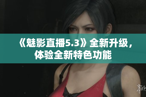 《魅影直播5.3》全新升級，體驗(yàn)全新特色功能
