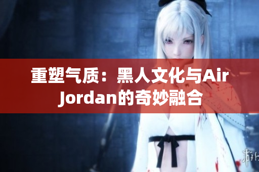 重塑氣質(zhì):黑人文化與Air Jordan的奇妙融合 重塑氣質(zhì):黑人文化與Air Jordan的奇妙融合