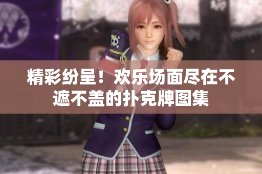 精彩紛呈!歡樂場面盡在不遮不蓋的撲克牌圖集 精彩紛呈!歡樂場面盡在不遮不蓋的撲克牌圖集