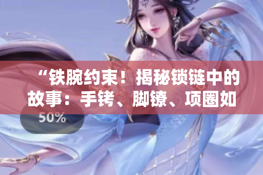 “鐵腕約束!揭秘鎖鏈中的故事:手銬、腳鐐、項(xiàng)圈如何囚禁人心?” “鐵腕約束!揭秘鎖鏈中的故事:手銬、腳鐐、項(xiàng)圈如何囚禁人心?”