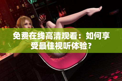 免費在線高清觀看：如何享受最佳視聽體驗？