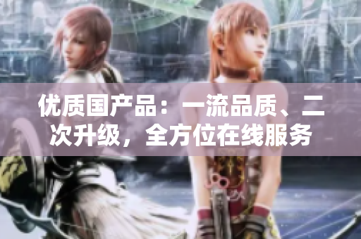 優(yōu)質(zhì)國產(chǎn)品：一流品質(zhì)、二次升級，全方位在線服務(wù)