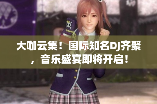 大咖云集!國際知名DJ齊聚,音樂盛宴即將開啟! 大咖云集!國際知名DJ齊聚,音樂盛宴即將開啟!