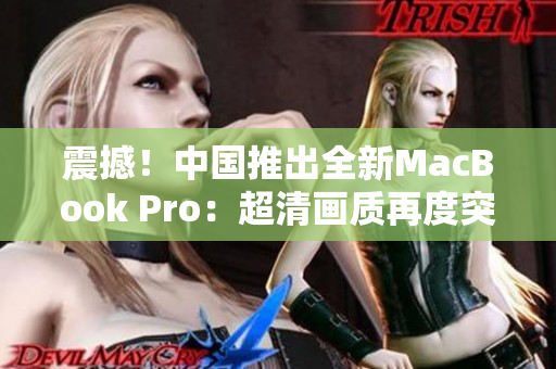 震撼！中國(guó)推出全新MacBook Pro：超清畫(huà)質(zhì)再度突破！