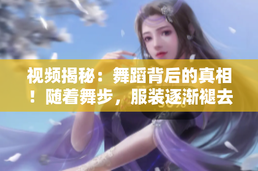 視頻揭秘：舞蹈背后的真相！隨著舞步，服裝逐漸褪去，引發(fā)熱議！