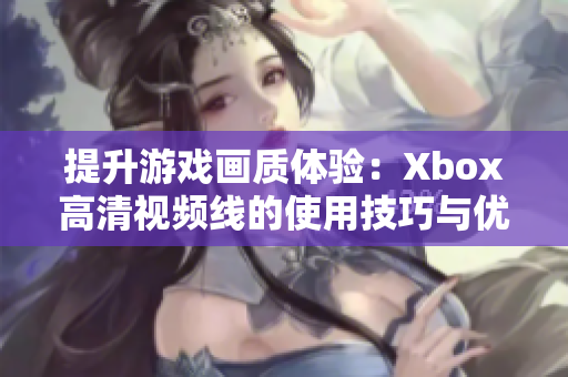 提升游戲畫(huà)質(zhì)體驗(yàn):Xbox高清視頻線的使用技巧與優(yōu)勢(shì)詳解 提升游戲畫(huà)質(zhì)體驗(yàn):Xbox高清視頻線的使用技巧與優(yōu)勢(shì)詳解