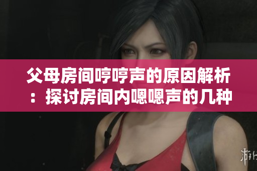 父母房間哼哼聲的原因解析:探討房間內(nèi)嗯嗯聲的幾種可能情況 父母房間哼哼聲的原因解析:探討房間內(nèi)嗯嗯聲的幾種可能情況