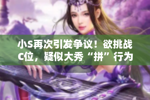 小S再次引發(fā)爭議!欲挑戰(zhàn)C位,疑似大秀“拼”行為,網(wǎng)友熱議高潮! 小S再次引發(fā)爭議!欲挑戰(zhàn)C位,疑似大秀“拼”行為,網(wǎng)友熱議高潮!