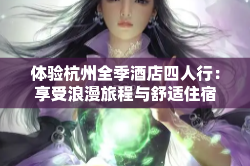 體驗杭州全季酒店四人行：享受浪漫旅程與舒適住宿