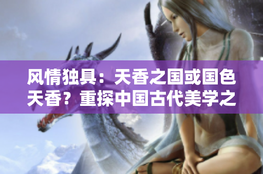 風情獨具:天香之國或國色天香?重探中國古代美學之爭 風情獨具:天香之國或國色天香?重探中國古代美學之爭