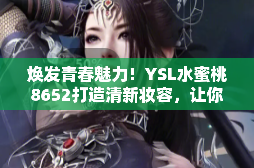煥發(fā)青春魅力!YSL水蜜桃8652打造清新妝容,讓你散發(fā)自信光彩 煥發(fā)青春魅力!YSL水蜜桃8652打造清新妝容,讓你散發(fā)自信光彩