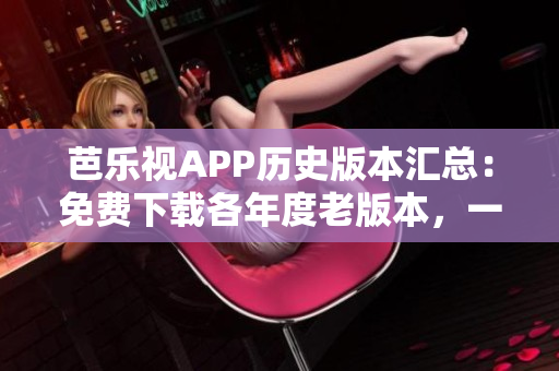芭樂視APP歷史版本匯總：免費(fèi)下載各年度老版本，一鍵安裝經(jīng)典版本歷史記錄