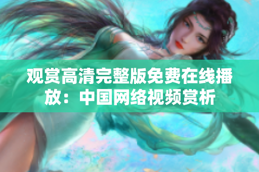 觀賞高清完整版免費在線播放：中國網(wǎng)絡視頻賞析