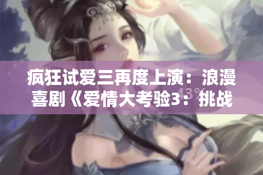 瘋狂試愛(ài)三再度上演:浪漫喜劇《愛(ài)情大考驗(yàn)3:挑戰(zhàn)再升級(jí)》 瘋狂試愛(ài)三再度上演:浪漫喜劇《愛(ài)情大考驗(yàn)3:挑戰(zhàn)再升級(jí)》