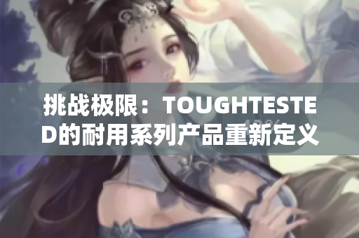 挑戰(zhàn)極限：TOUGHTESTED的耐用系列產(chǎn)品重新定義堅(jiān)固