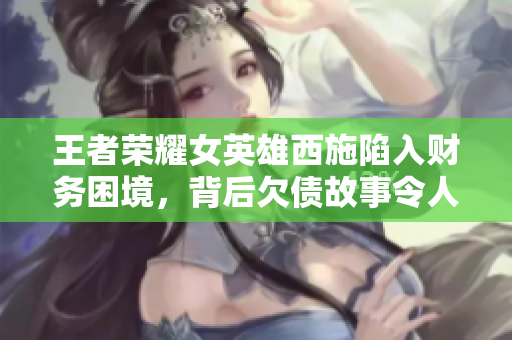 王者榮耀女英雄西施陷入財(cái)務(wù)困境，背后欠債故事令人唏噓