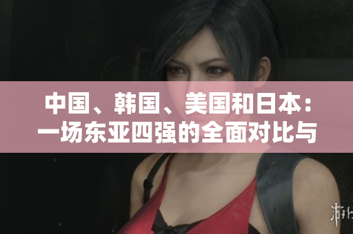 中國、韓國、美國和日本:一場東亞四強的全面對比與競爭分析 中國、韓國、美國和日本:一場東亞四強的全面對比與競爭分析