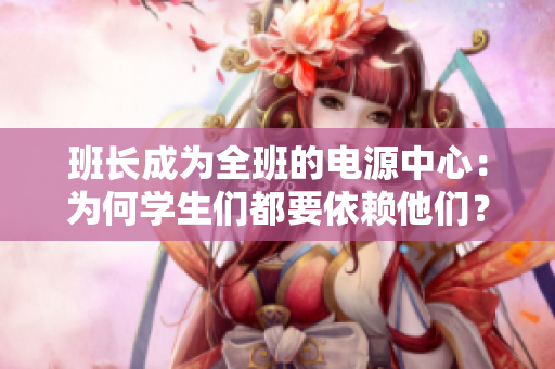 班長成為全班的電源中心：為何學(xué)生們都要依賴他們？
