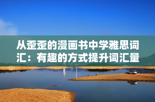 從歪歪的漫畫(huà)書(shū)中學(xué)雅思詞匯:有趣的方式提升詞匯量 從歪歪的漫畫(huà)書(shū)中學(xué)雅思詞匯:有趣的方式提升詞匯量