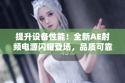 提升設備性能！全新AE射頻電源閃耀登場，品質(zhì)可靠，助您事業(yè)騰飛
