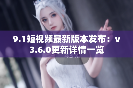 9.1短視頻最新版本發(fā)布:v3.6.0更新詳情一覽 9.1短視頻最新版本發(fā)布:v3.6.0更新詳情一覽