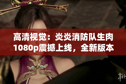 高清視覺:炎炎消防隊生肉1080p震撼上線,全新版本火爆來襲 高清視覺:炎炎消防隊生肉1080p震撼上線,全新版本火爆來襲