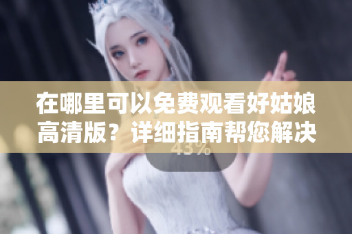 在哪里可以免費觀看好姑娘高清版？詳細指南幫您解決