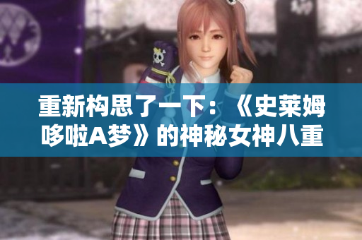 重新構(gòu)思了一下:《史萊姆哆啦A夢(mèng)》的神秘女神八重神子 重新構(gòu)思了一下:《史萊姆哆啦A夢(mèng)》的神秘女神八重神子