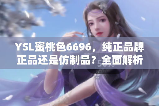 YSL蜜桃色6696，純正品牌正品還是仿制品？全面解析告訴你該如何鑒別！