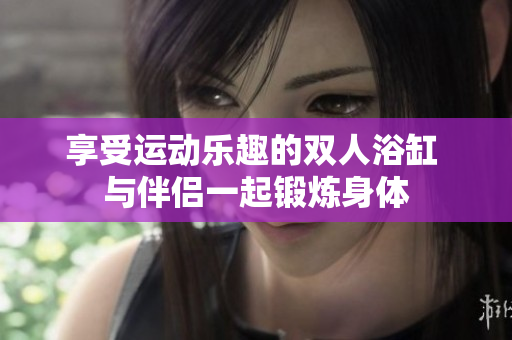 享受運動樂趣的雙人浴缸 與伴侶一起鍛煉身體 享受運動樂趣的雙人浴缸 與伴侶一起鍛煉身體